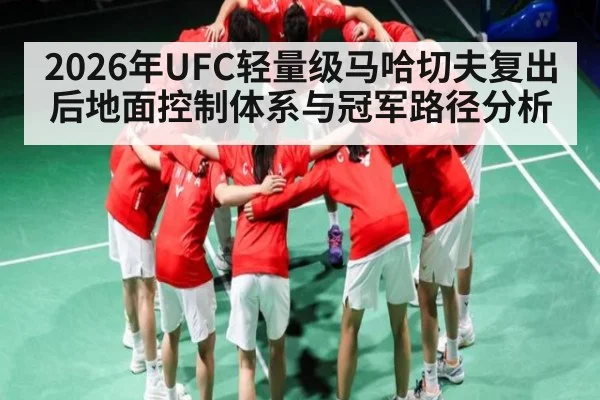 2026年UFC轻量级马哈切夫复出后地面控制体系与冠军路径分析