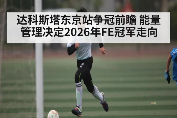 达科斯塔东京站争冠前瞻 能量管理决定2026年FE冠军走向